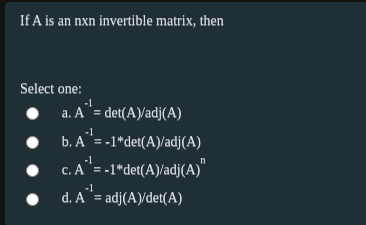 If A is an nxn invertible matrix, then
Select one:
-1
a. A= det(A)/adj(A)
-1
b. A"= -1*det(A)/adj(A)
-1
c. A"= -1*det(A)/adj(A)"
-1
d. A = adj(A)/det(A)
