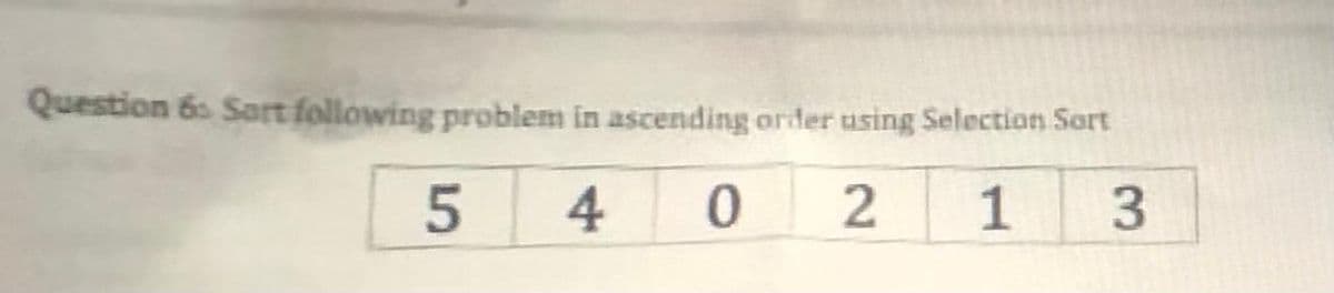 Question 6 Sart following problem in ascending order using Selection Sort
4
0 2
1
3.
