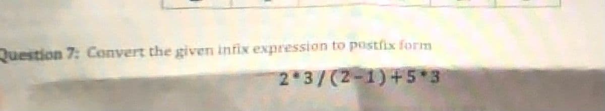 Question 7: Convert the given infix expression to postfix form
2 3/(2-1)+5 3
