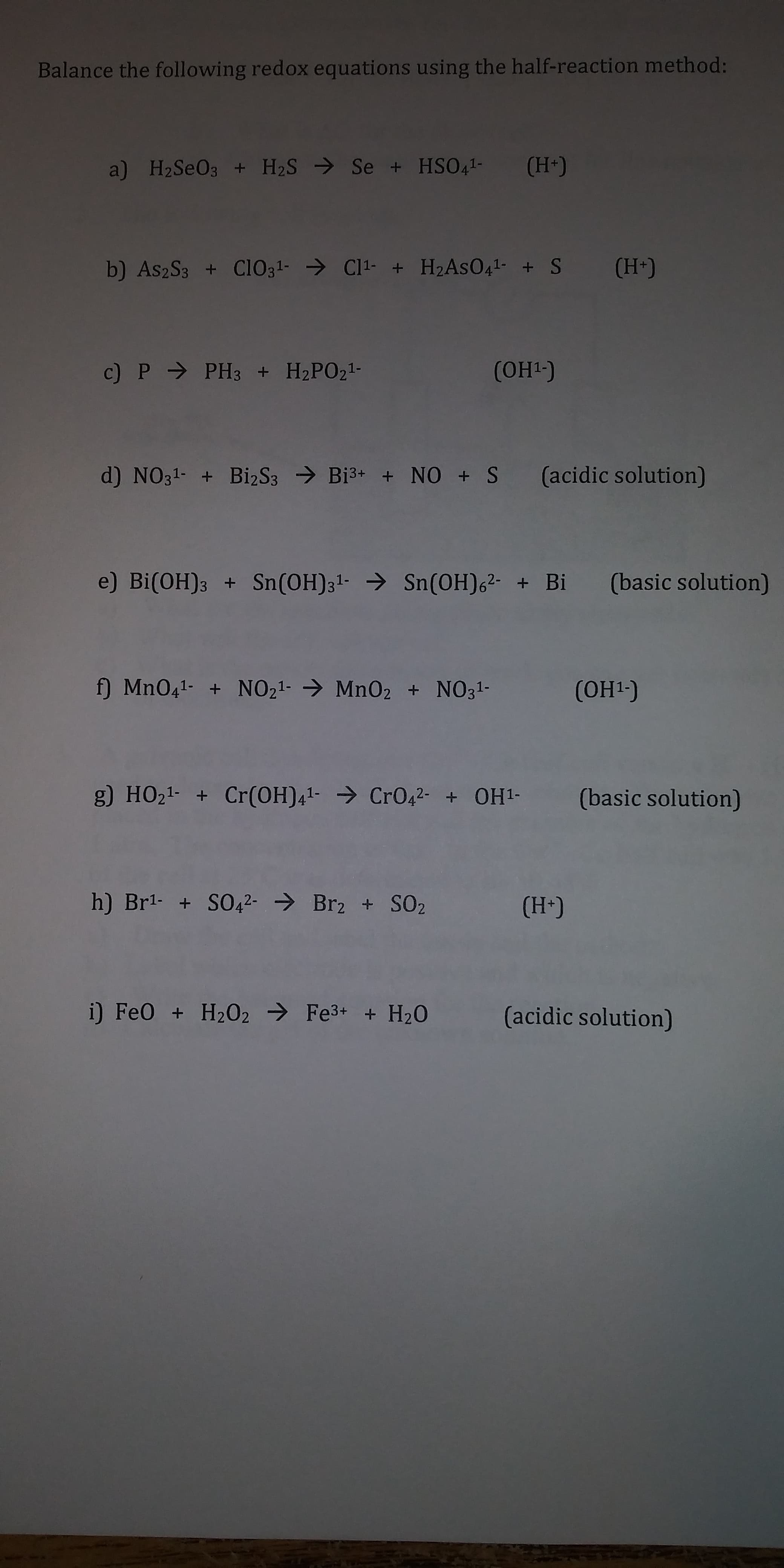 Balance the following redox equations using the half-reaction method:
+HPO(OH)
d) N031- + BizSs
Bi3+ + NO + S (acidic solution)
e) Bi(OH)3 + Sn (OH)31- Sn (OH)62
Bi (basic solution)
g) HO2+Cr(OH)Cro+ OH1 (basic solution)
+ SO2 (H)
i) Feo + H202
Fe3 H20
(acidic solution)
