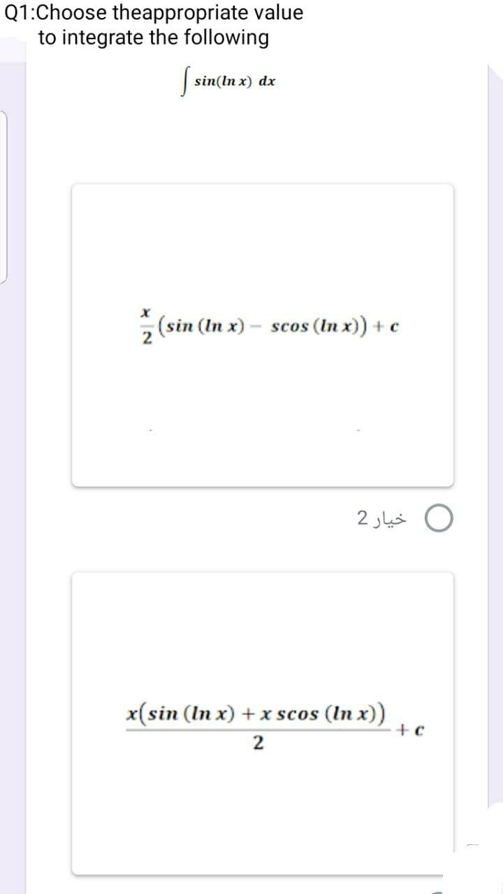 Q1:Choose theappropriate value
to integrate the following
| sin(In x) dx
(sin (In x) - scos (In x)) + c
x(sin (In x) + x scos (In x))
+c
2
