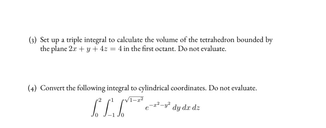 (3) Set up a triple integral to calculate the volume of the tetrahedron bounded by
the plane 2x + y + 4z = 4 in the first octant. Do not evaluate.
(4) Convert the following integral to cylindrical coordinates. Do not evaluate.
1–.
e¬a²-y²
dy dx dz
