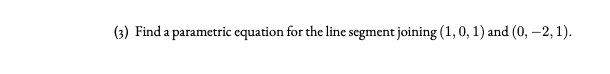 (3) Find a parametric equation for the line segment joining (1, 0, 1) and (0, –2, 1).
