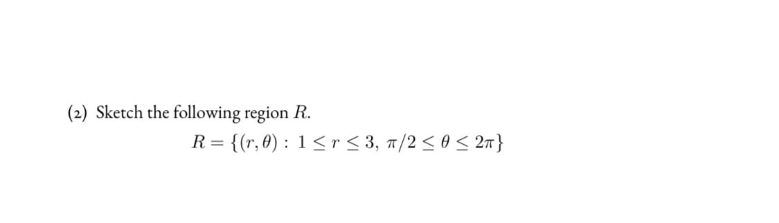 (2) Sketch the following region R.
= {(r, 8) : 1 < r < 3, 1/2 < 0< 2m}

