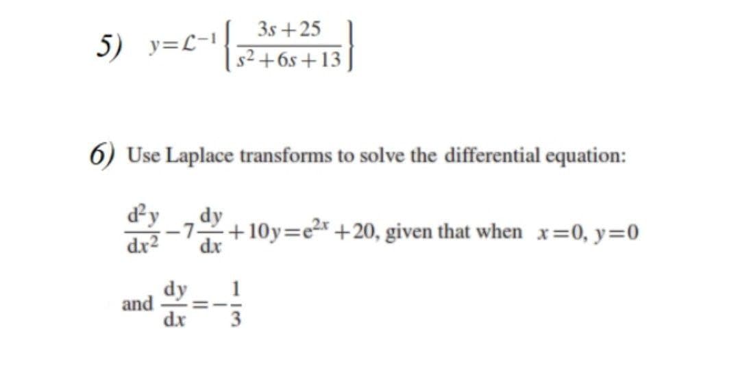 3s +25
5) y=L-1,
El + s9+7s
6) Use Laplace transforms to solve the differential equation:
dy
dy
-7-
+10y=e²r +20, given that when x=0, y=0
dx2
dx
dy
and
dx
1
