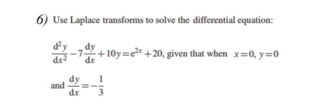 6) Use Laplace transforms to solve the differential equation:
dy
-7+10y=e2x +20, given that when x=0, y=0
dx2
dy
dr
dy
and
dr
1
%3D
3
