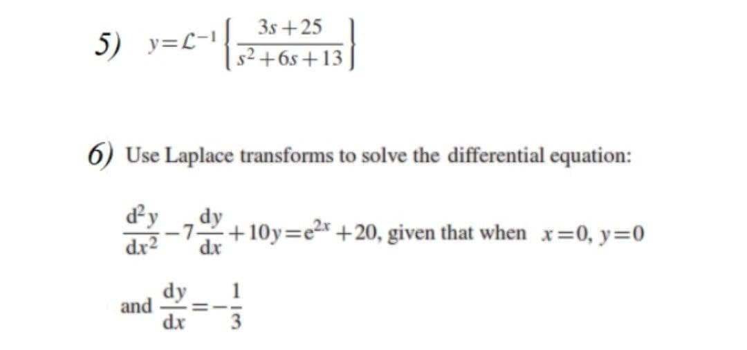 3s +25
5) y=L-1
| s²+6s+13
6) Use Laplace transforms to solve the differential equation:
dy
dy
-7-
+10y=e2r +20, given that when x=0, y=0
dr2
dx
dy
and
dx
1
%3D
