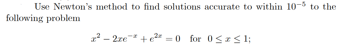 Use Newton's method to find solutions accurate to within 10-5 to the
following problem
x2 – 2xe-*
2.r
0 for 0<x < 1;
