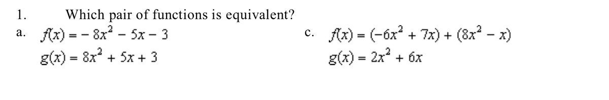 1.
Which pair of functions is equivalent?
a. fAx) = - 8x - 5x – 3
g(x) = 8x + 5x + 3
c. Ax) = (-6x + 7x) + (8x? - x)
g(x) = 2x2 + 6x
%D
