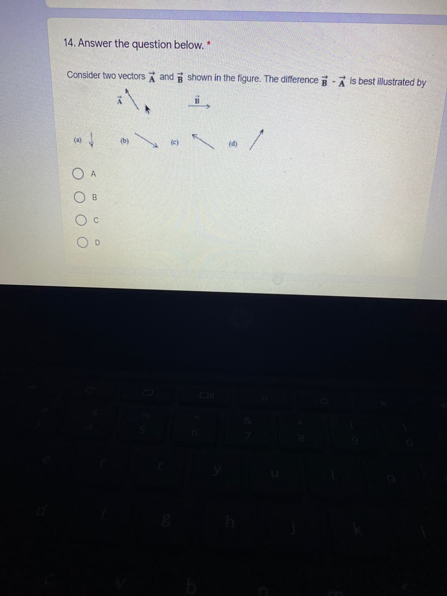 14. Answer the question below. *
Consider two vectors and R shown in the figure. The difference R - A is best illustrated by
(b)
(c)
(d)
O A
C
O O O
