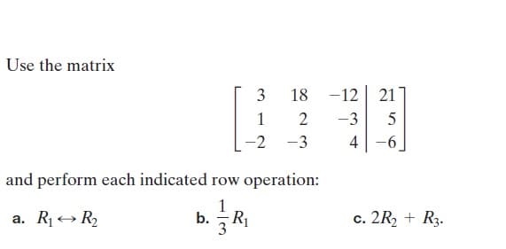 Use the matrix
3
18
-12| 21
-3
-2
-3
4-6
and perform each indicated row operation:
a. R1→ R2
b.
R1
c. 2R2 + R3.
