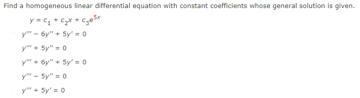 Find a homogeneous linear differential equation with constant coefficients whose general solution is given.
y = C + C_X + ge x
5x
y"" - 6y" + 5y' = 0
y"" + 5y" = 0
y"" + 6y" + 5y' = 0
y"" - 5y" = 0
y"" + 5y¹ = 0