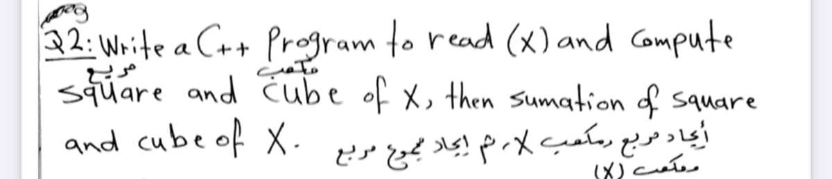 22: Write a Cr+ Program to read (x) and Compute
sqúare and čube of x, then sumation of square
and cube of X.
أجاد مربع يعكعب م إجلا مجوع مربع
ممکع )X(
