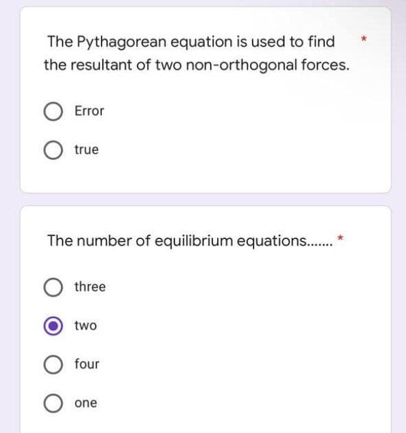 The Pythagorean equation is used to find
the resultant of two non-orthogonal forces.
Error
O true
The number of equilibrium equations........*
O three
two
four
O one