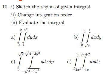 10. i) Sketch the region of given integral
ii) Change integration order
iii) Evaluate the integral
2 e
1 1
a) // dydz
b) // dzrdy
0 1
V? V4-2y?
1 3r+2
c)
|| ydzdy
d)
dydx
-V4-2y?
4-2у2
-2r2+4r
