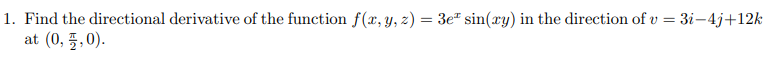 1. Find the directional derivative of the function f(x, y, z) = 3e² sin(xy) in the direction of v = 3i-4j+12k
at (0, 5,0).
