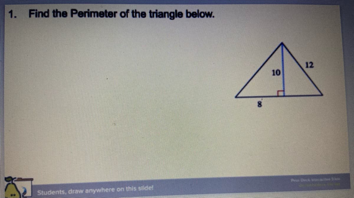1. Find the Perimeter of the triangle below.
12
10
Students, draw anywhere on this sildel
