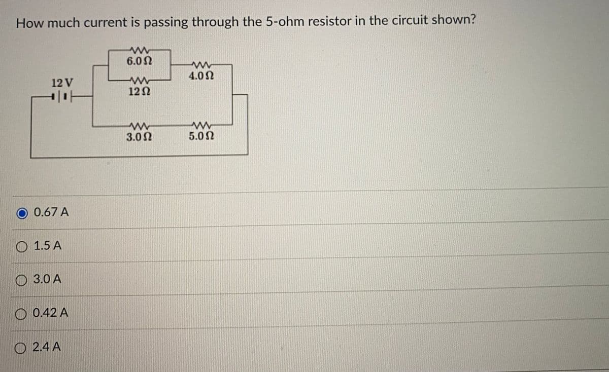 How much current is passing through the 5-ohm resistor in the circuit shown?
www
6.0 Ω
www
4.09
12 V
www
1202
이아 H
www
www
3.0Ω
5.0 Ω
0.67 A
1.5 A
3.0 A
0.42 A
2.4 A