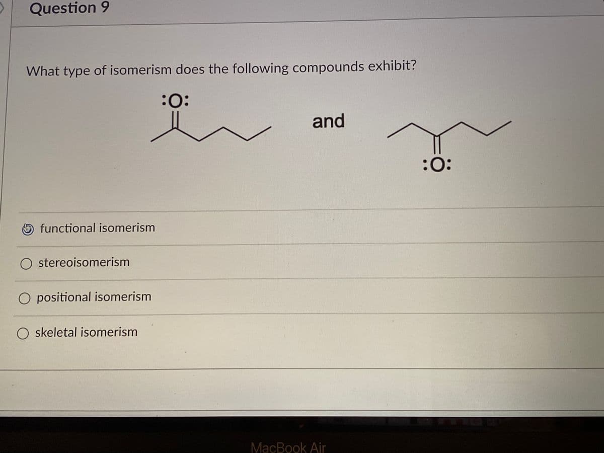 Question 9
What type of isomerism does the following compounds exhibit?
:0:
and
:0:
functional isomerism
stereoisomerism
O positional isomerism
O skeletal isomerism
MacBook Air
