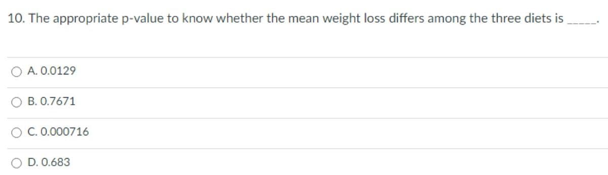 10. The appropriate p-value to know whether the mean weight loss differs among the three diets is
A. 0.0129
B. 0.7671
C. 0.000716
D. 0.683