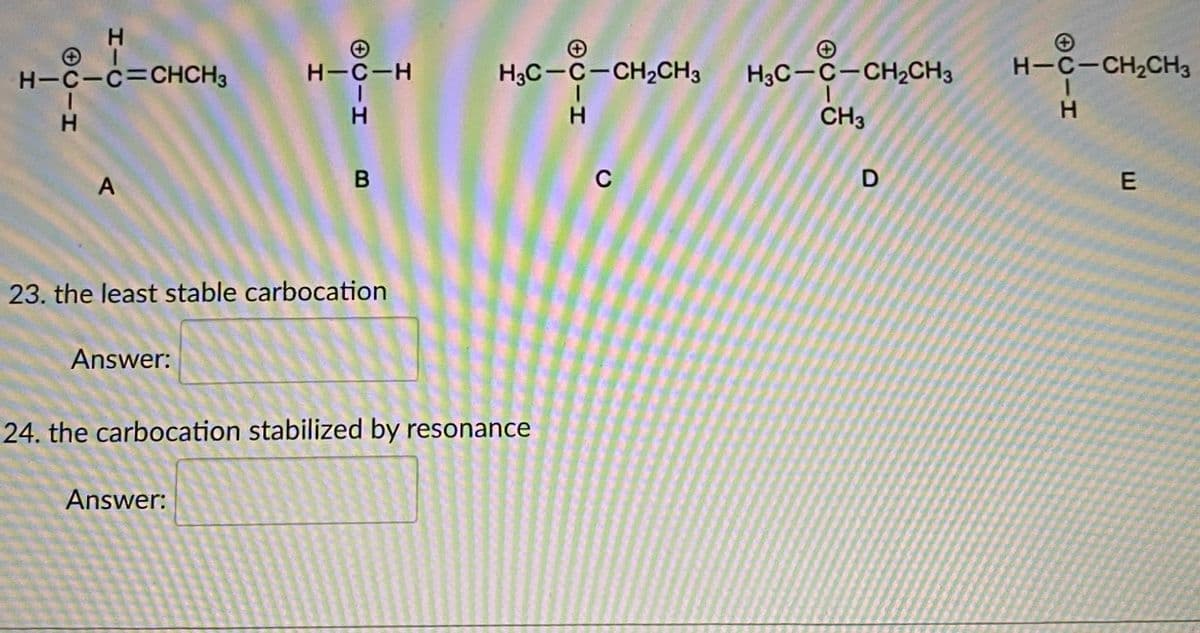 H3C-C-CH2CH3
H3C-C-CH2CH3
H-C-CH2CH3
H-C-C=CHCH3
H-C-H
H.
H.
H.
CH3
H.
A
C
23. the least stable carbocation
Answer:
24. the carbocation stabilized by resonance
Answer:
B
HIC
