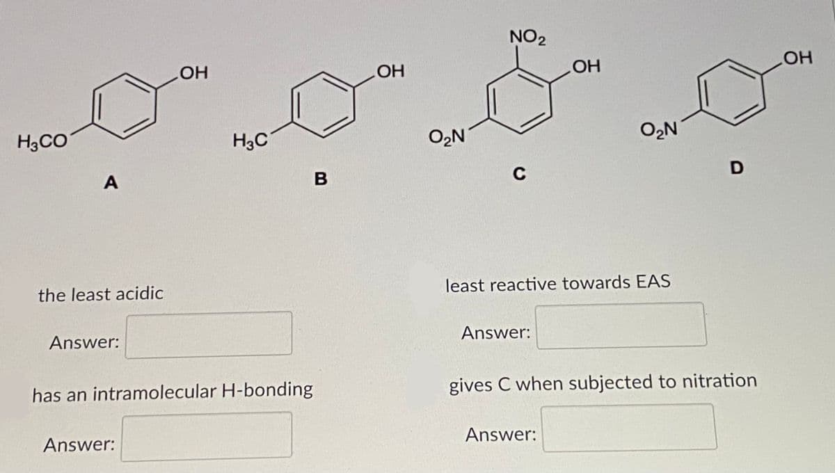 NO2
HOH
OH
OH
OH
H3C
O2N
H3CO
O2N
A
B
C
least reactive towards EAS
the least acidic
Answer:
Answer:
has an intramolecular H-bonding
gives C when subjected to nitration
Answer:
Answer:
