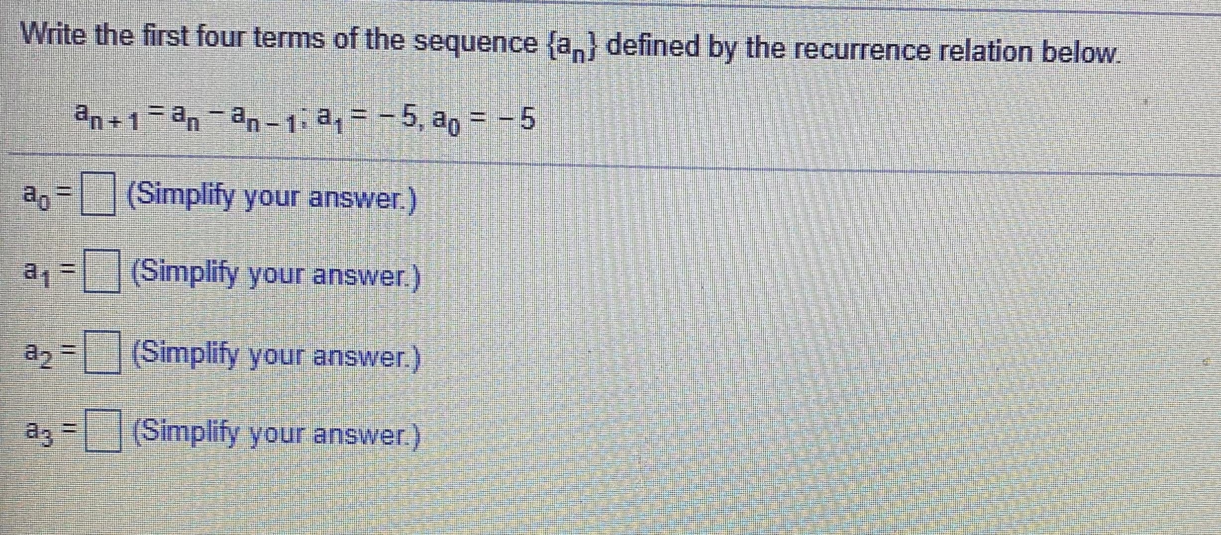 Write the first four terms of the sequence fa,} defined by the recurrence relation below.
an + 1=an-an-1 a, = - 5, ag = - 5
