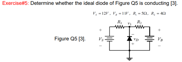 Exercise#5: Determine whether the ideal diode of Figure Q5 is conducting [3].
V; =12V , V, =11v, R, = 52, R, = 42
R1
R2
Figure Q5 [3].
Vs
VB
VD
