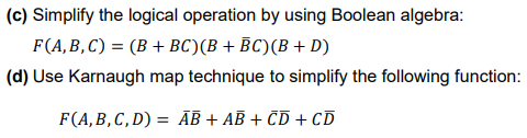 (c) Simplify the logical operation by using Boolean algebra:
F(A,B,C) = (B + BC)(B + BC)(B + D)
(d) Use Karnaugh map technique to simplify the following function:
F(A,B,C,D) = ĀB + AB + CD + CD
