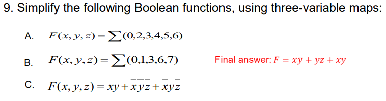 9. Simplify the following Boolean functions, using three-variable maps:
А.
F(%. y, 2)-ΣΟ.2.3, 4,5,6)
В.
F%,y, 2)- Σ(0,1,3,6,7)
Final answer: F = xỹ + yz + xy
C.
F(x, y,z) = xy +xyz+xyz
