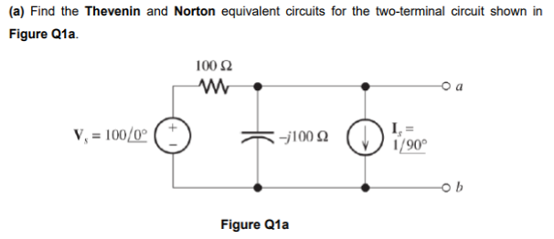 (a) Find the Thevenin and Norton equivalent circuits for the two-terminal circuit shown in
Figure Q1a.
100 Ω
o a
V, = 100/0°
-j100 2
1/90°
Figure Q1a
