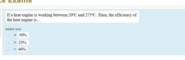 ams
If a heat engine is working between 20°C and 273°C. Then, the efficiency of
the heat engine is...
Select one:
O a. 50%
b. 25%
c. 46%
