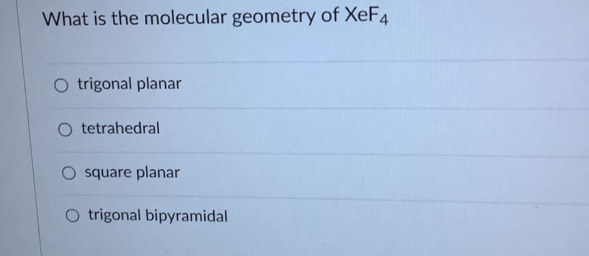 What is the molecular geometry of XeF4
O trigonal planar
O tetrahedral
square planar
O trigonal bipyramidal
