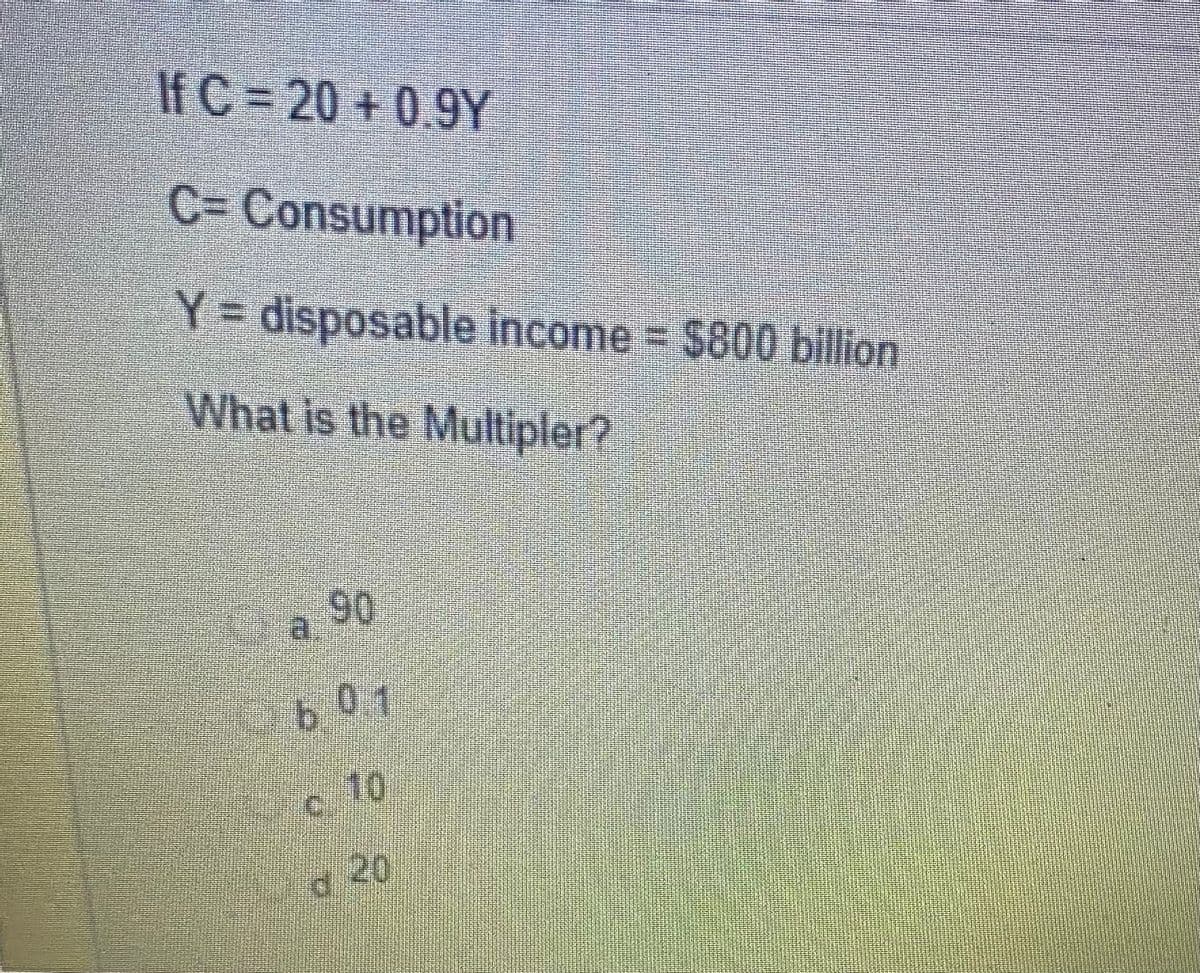 If C = 20 + 0.9Y
C= Consumption
Y = disposable income $800 billion
What is the Multipler?
a 90
b01
10
20

