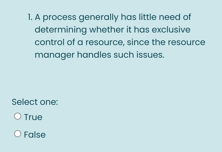 1. A process generally has little need of
determining whether it has exclusive
control of a resource, since the resource
manager handles such issues.
Select one:
O True
O False
