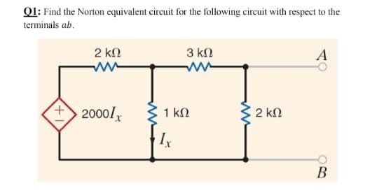 Q1: Find the Norton equivalent circuit for the following circuit with respect to the
terminals ab.
2 k.
3 kn
A
2000l
1 ΚΩ
2 kN
Ix
В
+1
