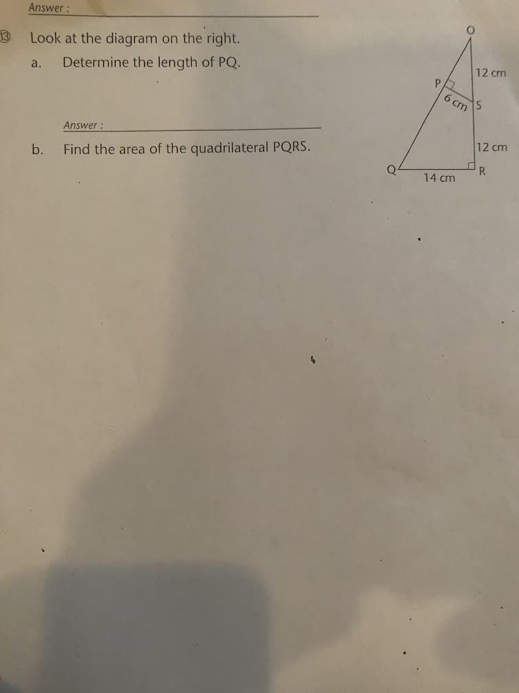 Answer:
13
Look at the diagram on the right.
12 cm
a.
Determine the length of PQ.
6 cm
Answer :
12 cm
b.
Find the area of the quadrilateral PQRS.
R
14 cm

