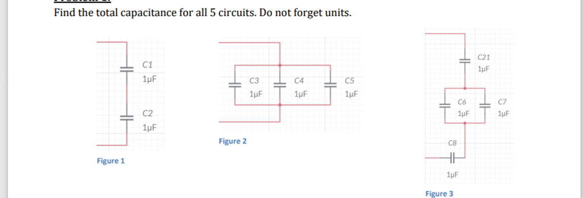 Find the total capacitance for all 5 circuits. Do not forget units.
C21
C1
1µF
1µF
C3
C4
C5
1µF
1µF
1µF
C6
C7
C2
1µF
1µF
1µF
Figure 2
C8
Figure 1
1µF
Figure 3
HE
HE
HE
HE
HH
