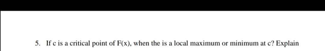 5. If c is a critical point of F(x), when the is a local maximum or minimum
c? Explain
