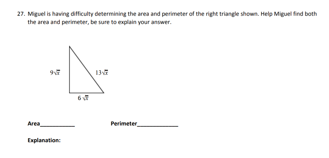 27. Miguel is having difficulty determining the area and perimeter of the right triangle shown. Help Miguel find both
the area and perimeter, be sure to explain your answer.
13 Va
6 VA
Area
Perimeter
Explanation:

