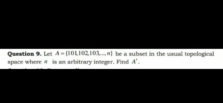 Question 9. Let A {101,102,103.., n} be a subset in the usual topological
space where n is an arbitrary integer. Find A'.
