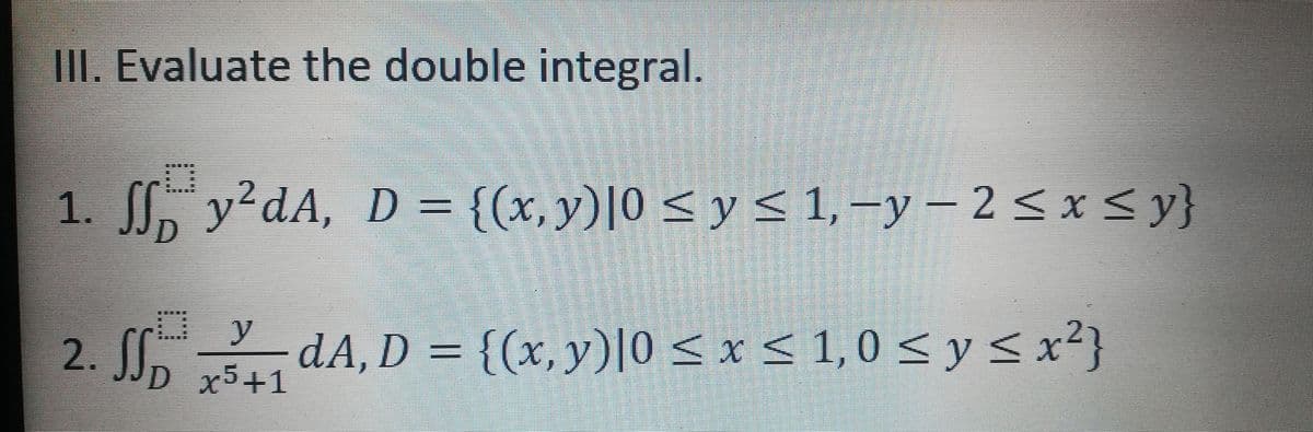 III. Evaluate the double integral.
y'dA, D = [(x,y)|0 < y < 1,-y – 2<x<y}
SS, y²dA,
1.
y
, dA, D = {(x, y)|0 < x < 1,0 < y< x²}
D x5+1

