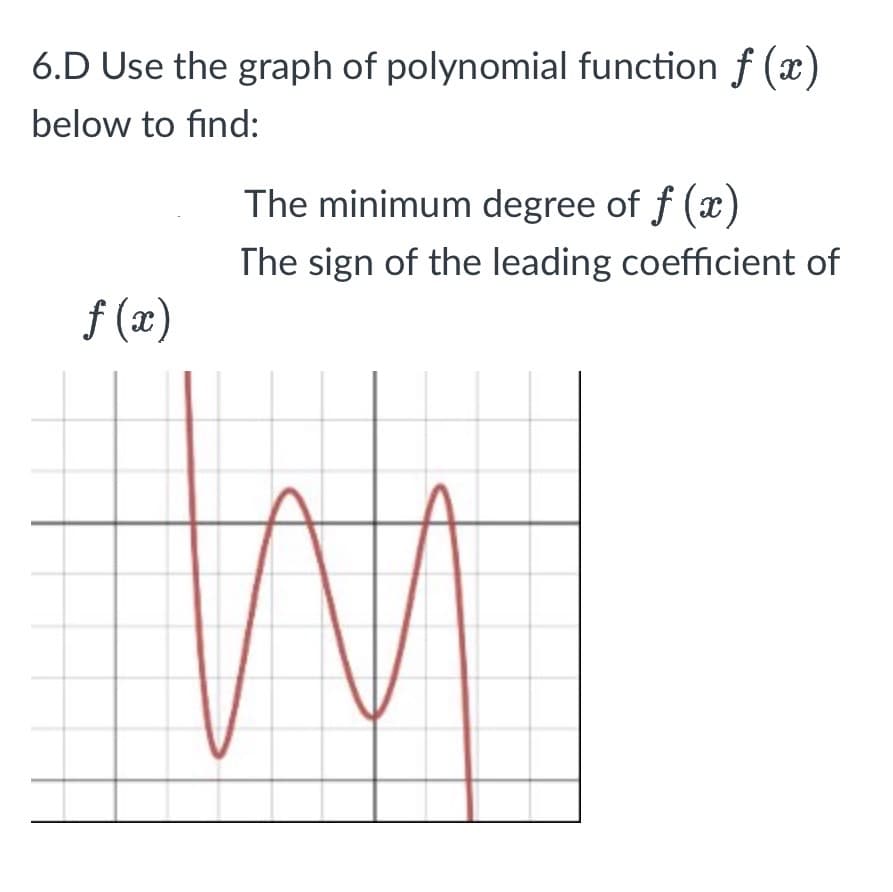 6.D Use the graph of polynomial function f(x)
below to find:
f(x)
The minimum degree of f (x)
The sign of the leading coefficient of