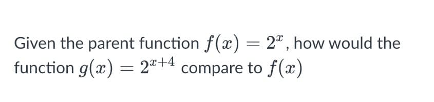Given the parent function f(x) = 2*, how would the
function g(x) = 2+4 compare to f(x)