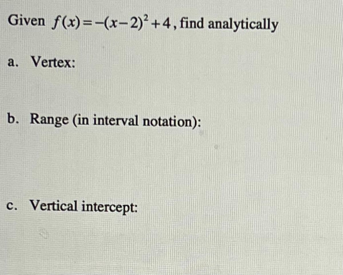 Given f(x)=-(x-2)² +4, find analytically
a. Vertex:
b. Range (in interval notation):
c. Vertical intercept: