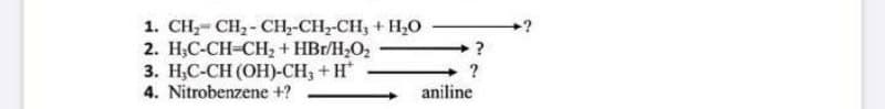 1. CH, CH, - CH,-CH,-CH, + HO
2. H₂C-CH=CH₂ + HBr/H₂O₂
3. H₂C-CH (OH)-CH₂ + H*
4. Nitrobenzene +?
?
aniline