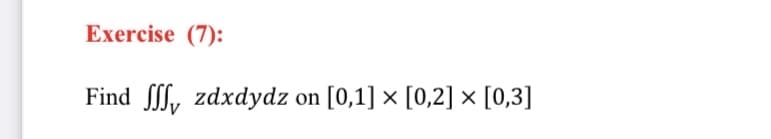 Exercise (7):
Find f, zdxdydz on [0,1] × [0,2] × [0,3]
