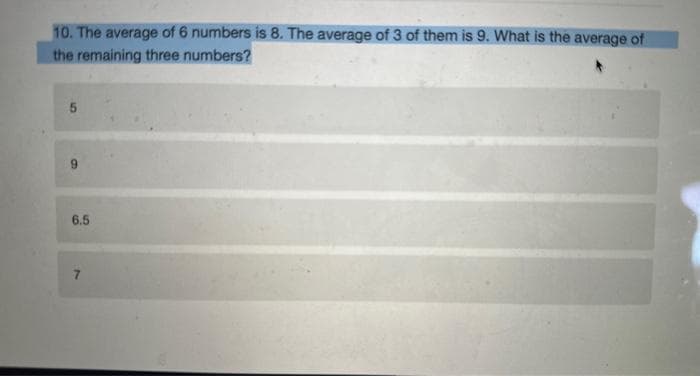 10. The average of 6 numbers is 8. The average of 3 of them is 9. What is the average of
the remaining three numbers?
5
6.5