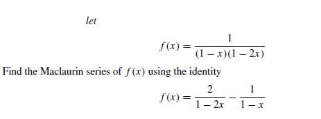 let
f(x) =
(1 – x)(1 – 2x)
Find the Maclaurin series of f(x) using the identity
1
2
f(x) =
1- 2x
