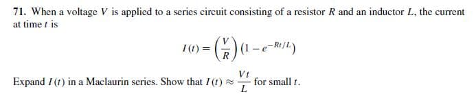 71. When a voltage V is applied to a series circuit consisting of a resistor R and an inductor L, the current
at time t is
I (t) =
(1 -e Ri/L)
Expand I (t) in a Maclaurin series. Show that I (t)
Vt
for small t.
